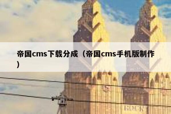 帝国cms下载分成（帝国cms手机版制作）