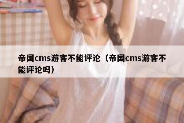 帝国cms游客不能评论（帝国cms游客不能评论吗）