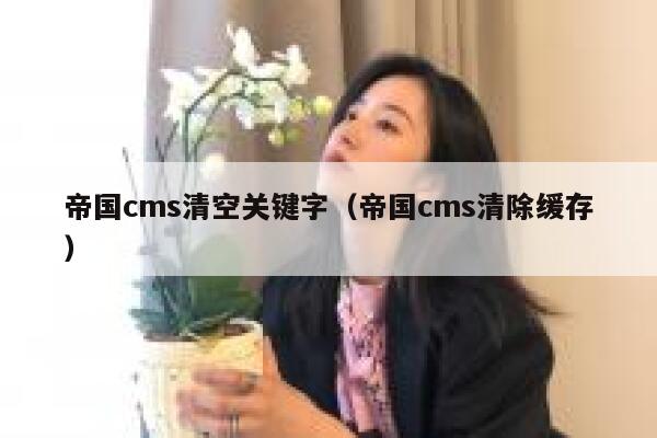 帝国cms清空关键字（帝国cms清除缓存）