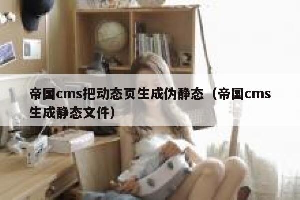 帝国cms把动态页生成伪静态（帝国cms生成静态文件）