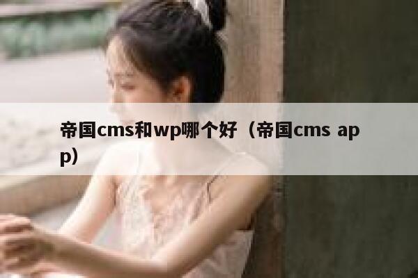 帝国cms和wp哪个好（帝国cms app）