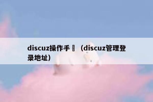 discuz操作手冊（discuz管理登录地址）