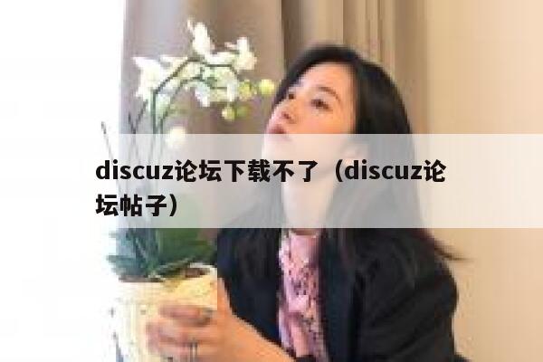 discuz论坛下载不了（discuz论坛帖子）