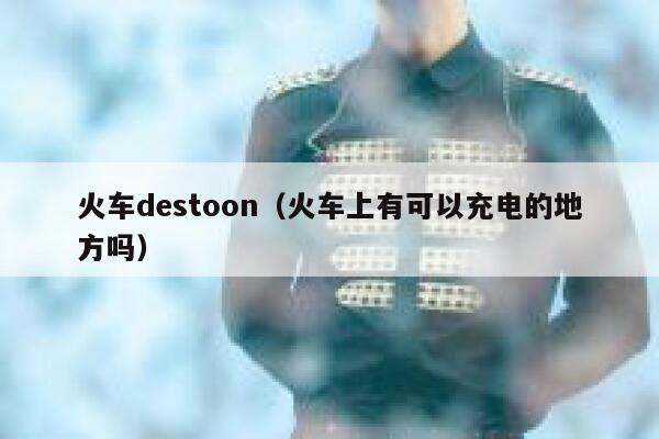 火车destoon（火车上有可以充电的地方吗）