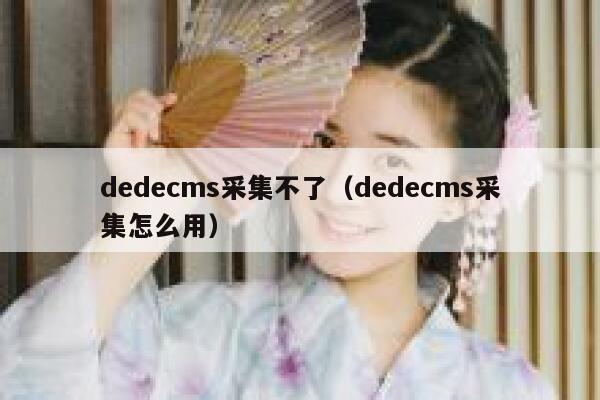 dedecms采集不了（dedecms采集怎么用）