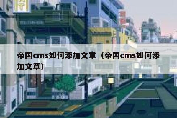 帝国cms如何添加文章（帝国cms如何添加文章）