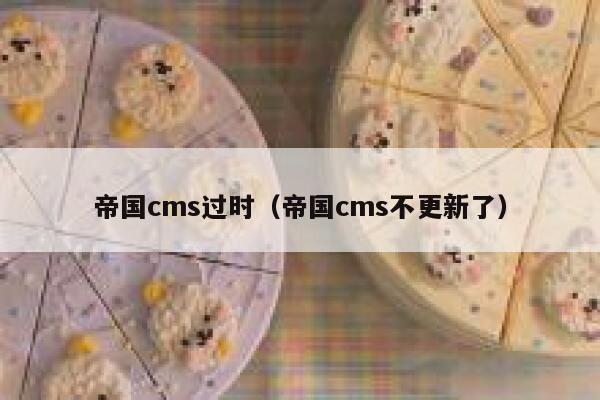 帝国cms过时（帝国cms不更新了）