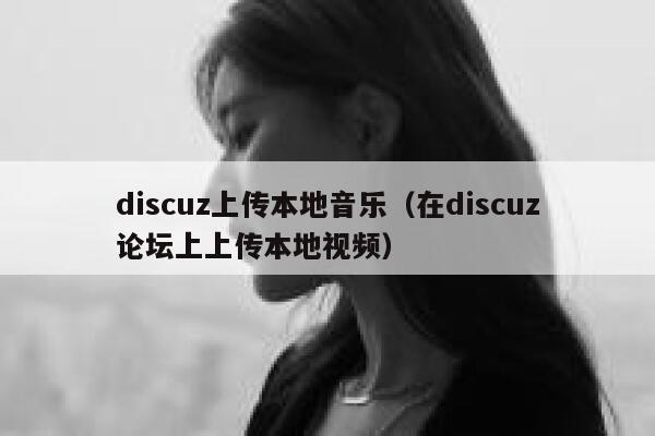 discuz上传本地音乐（在discuz论坛上上传本地视频）