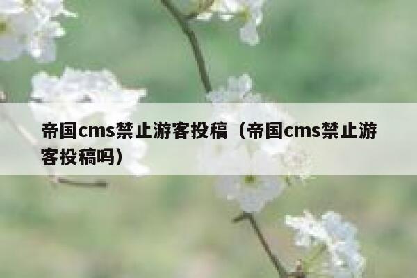 帝国cms禁止游客投稿（帝国cms禁止游客投稿吗）