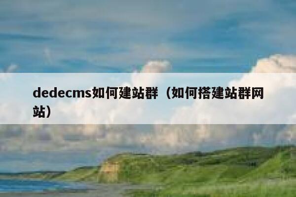 dedecms如何建站群（如何搭建站群网站）