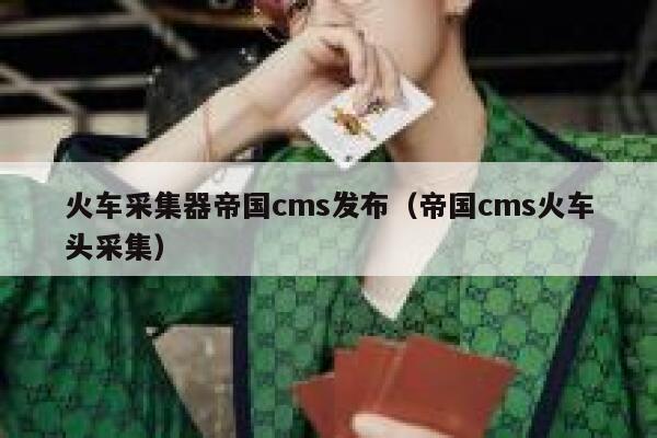 火车采集器帝国cms发布（帝国cms火车头采集）