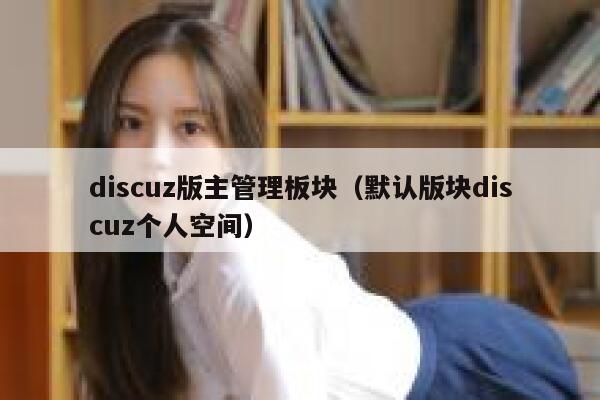 discuz版主管理板块（默认版块discuz个人空间）