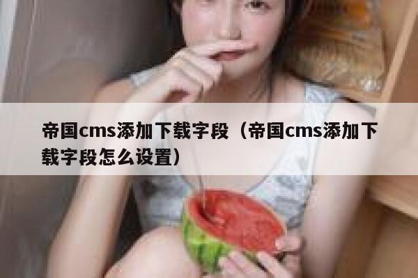 帝国cms添加下载字段（帝国cms添加下载字段怎么设置）