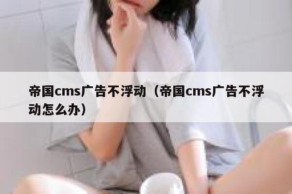 帝国cms广告不浮动（帝国cms广告不浮动怎么办）