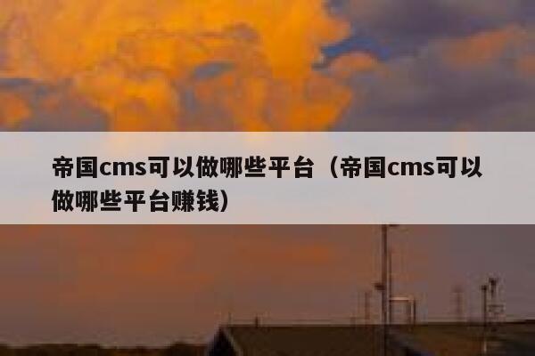 帝国cms可以做哪些平台（帝国cms可以做哪些平台赚钱）