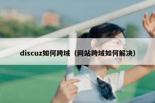 discuz如何跨域（网站跨域如何解决）