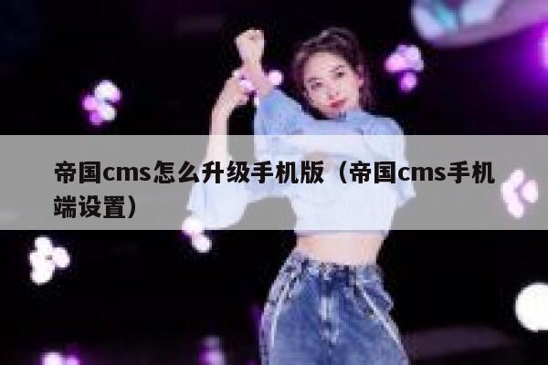 帝国cms怎么升级手机版（帝国cms手机端设置）