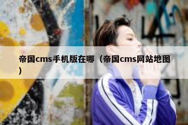 帝国cms手机版在哪（帝国cms网站地图）