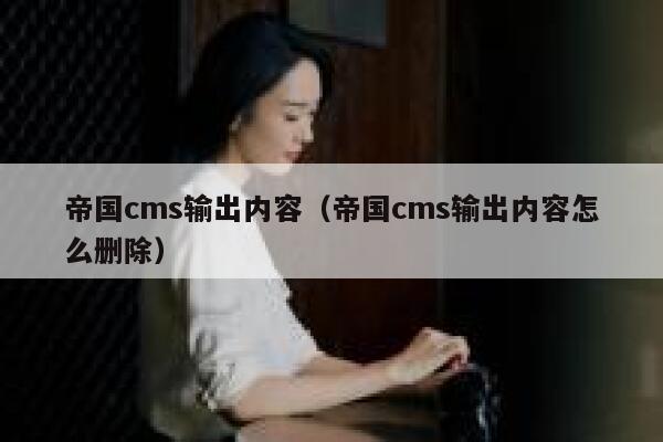 帝国cms输出内容（帝国cms输出内容怎么删除）