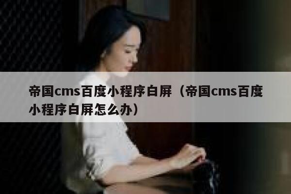 帝国cms百度小程序白屏（帝国cms百度小程序白屏怎么办）