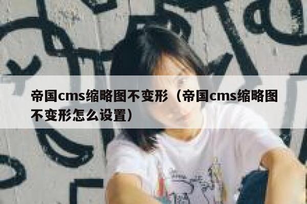 帝国cms缩略图不变形（帝国cms缩略图不变形怎么设置）