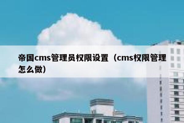 帝国cms管理员权限设置（cms权限管理怎么做）