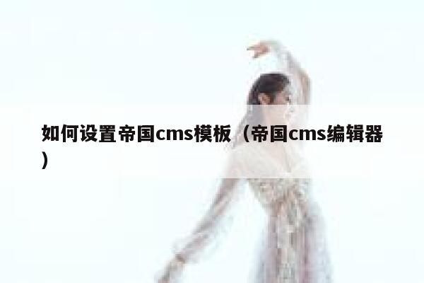 如何设置帝国cms模板（帝国cms编辑器）