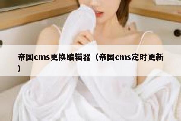 帝国cms更换编辑器（帝国cms定时更新）