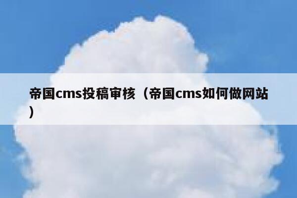 帝国cms投稿审核（帝国cms如何做网站）