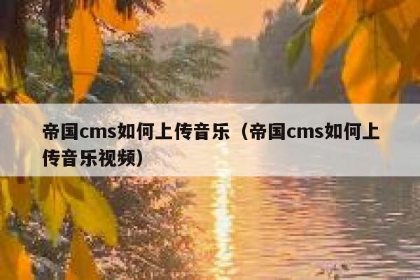 帝国cms如何上传音乐（帝国cms如何上传音乐视频）