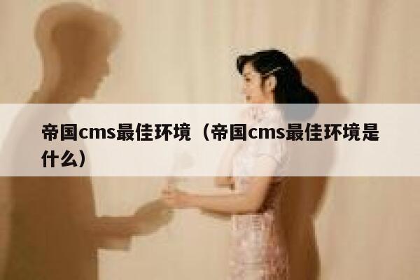 帝国cms最佳环境（帝国cms最佳环境是什么）