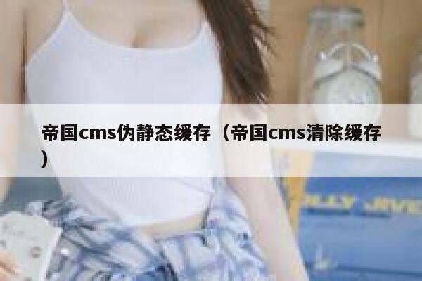 帝国cms伪静态缓存（帝国cms清除缓存）