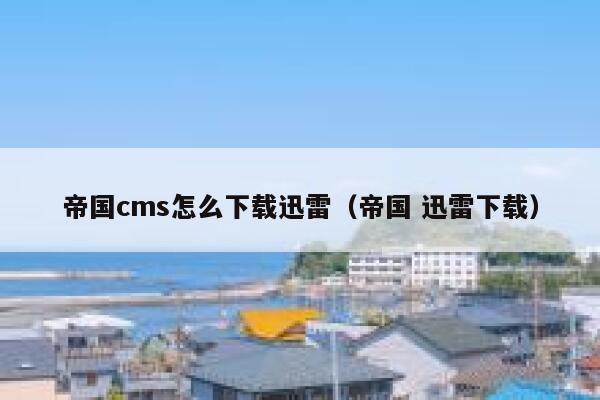 帝国cms怎么下载迅雷（帝国 迅雷下载）