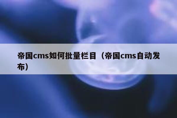 帝国cms如何批量栏目（帝国cms自动发布）