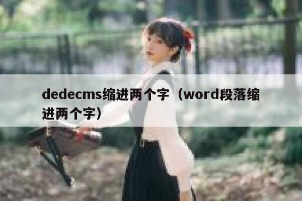 dedecms缩进两个字（word段落缩进两个字）