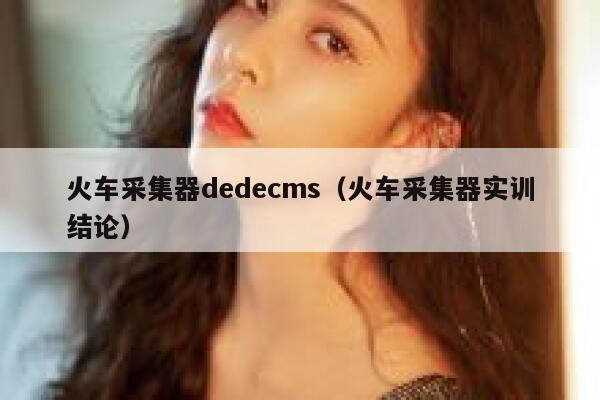 火车采集器dedecms（火车采集器实训结论）