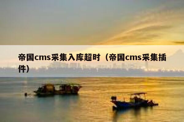 帝国cms采集入库超时（帝国cms采集插件）