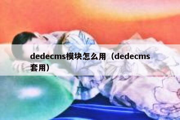 dedecms模块怎么用（dedecms套用）