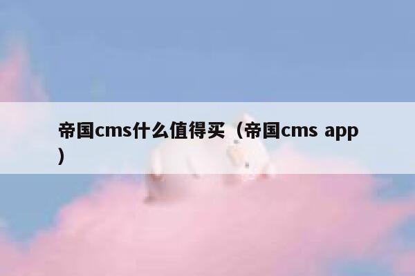 帝国cms什么值得买（帝国cms app）