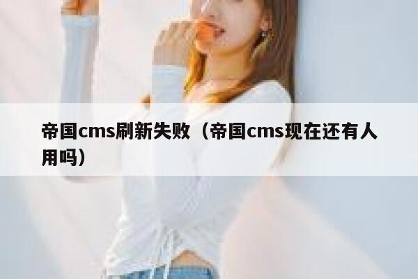 帝国cms刷新失败（帝国cms现在还有人用吗）