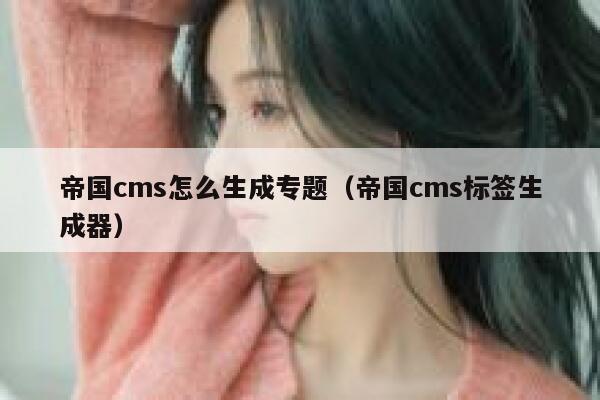 帝国cms怎么生成专题（帝国cms标签生成器）