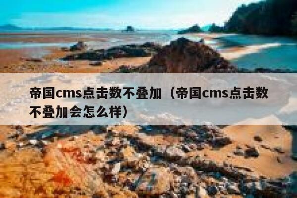 帝国cms点击数不叠加（帝国cms点击数不叠加会怎么样）