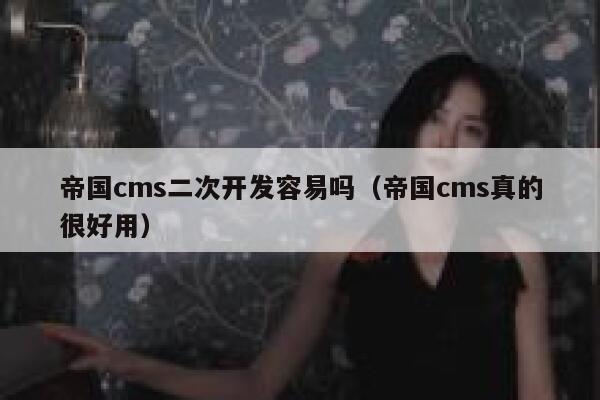 帝国cms二次开发容易吗（帝国cms真的很好用）