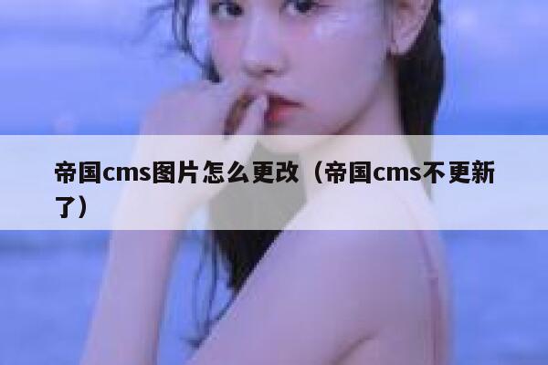 帝国cms图片怎么更改（帝国cms不更新了）