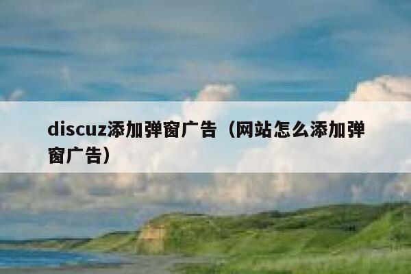 discuz添加弹窗广告（网站怎么添加弹窗广告）