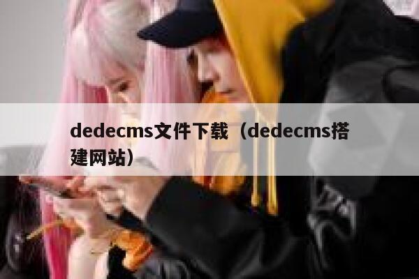 dedecms文件下载（dedecms搭建网站）