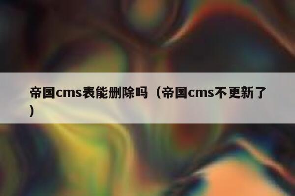 帝国cms表能删除吗（帝国cms不更新了）