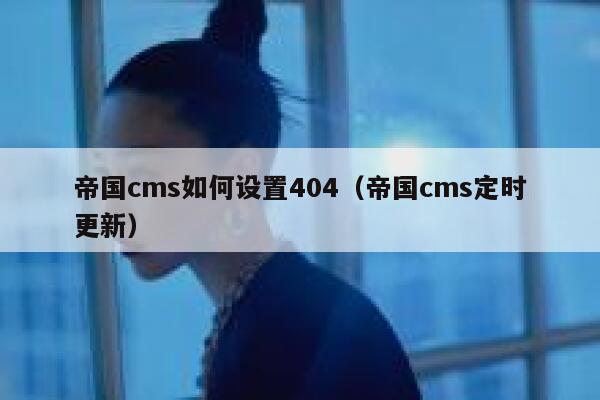 帝国cms如何设置404（帝国cms定时更新）