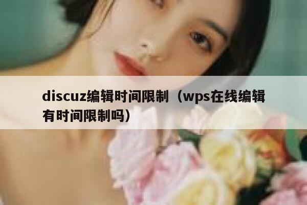 discuz编辑时间限制（wps在线编辑有时间限制吗）