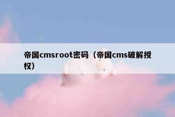 帝国cmsroot密码（帝国cms破解授权）